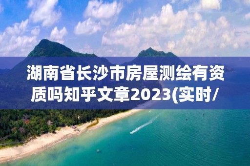 湖南省長沙市房屋測繪有資質(zhì)嗎知乎文章2023(實(shí)時(shí)/更新中)