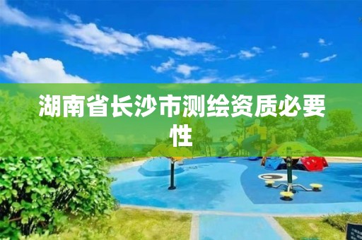 湖南省長(zhǎng)沙市測(cè)繪資質(zhì)必要性