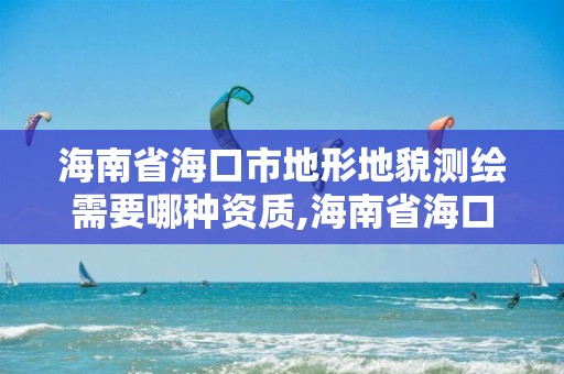 海南省海口市地形地貌測繪需要哪種資質(zhì),海南省海口市地形地貌測繪需要哪種資質(zhì)證書