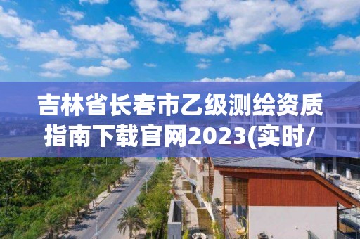 吉林省長春市乙級(jí)測(cè)繪資質(zhì)指南下載官網(wǎng)2023(實(shí)時(shí)/更新中)