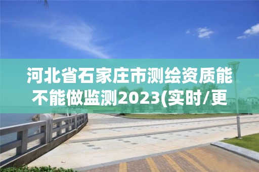 河北省石家莊市測繪資質能不能做監測2023(實時/更新中)