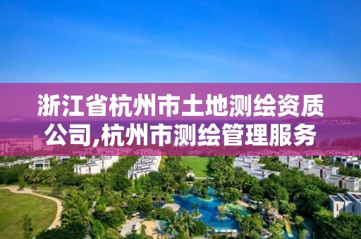 浙江省杭州市土地測繪資質(zhì)公司,杭州市測繪管理服務(wù)平臺