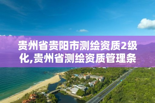 貴州省貴陽市測繪資質2級化,貴州省測繪資質管理條例