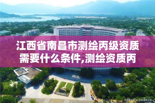 江西省南昌市測繪丙級資質需要什么條件,測繪資質丙級什么意思。