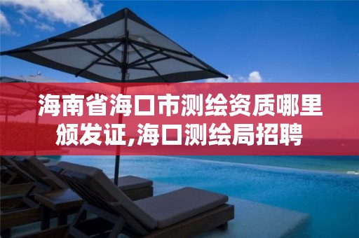 海南省海口市測繪資質(zhì)哪里頒發(fā)證,海口測繪局招聘