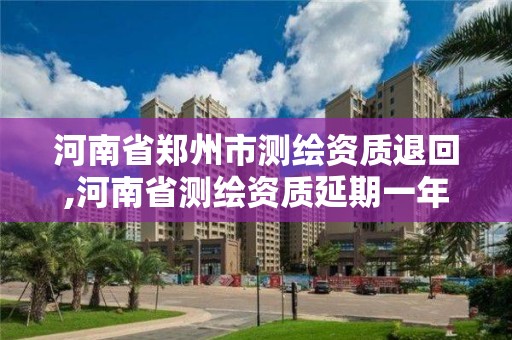 河南省鄭州市測繪資質退回,河南省測繪資質延期一年