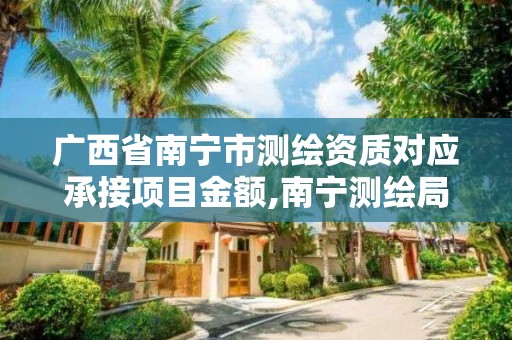 廣西省南寧市測繪資質(zhì)對應承接項目金額,南寧測繪局在哪。