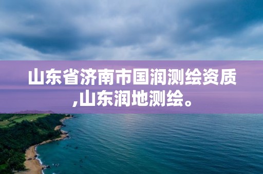 山東省濟南市國潤測繪資質(zhì),山東潤地測繪。