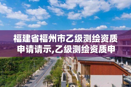 福建省福州市乙級測繪資質申請請示,乙級測繪資質申報。