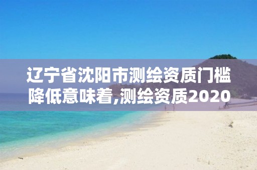 遼寧省沈陽市測繪資質門檻降低意味著,測繪資質2020出臺。