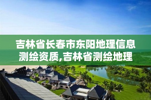 吉林省長春市東陽地理信息測繪資質,吉林省測繪地理信息局怎么樣