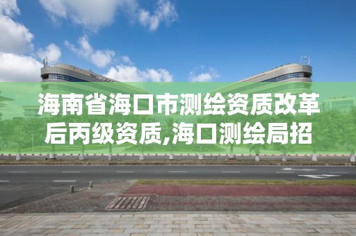 海南省?？谑袦y繪資質(zhì)改革后丙級(jí)資質(zhì),?？跍y繪局招聘