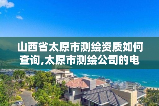 山西省太原市測繪資質如何查詢,太原市測繪公司的電話是多少