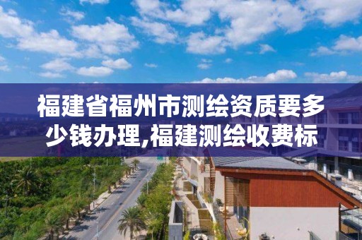 福建省福州市測繪資質要多少錢辦理,福建測繪收費標準