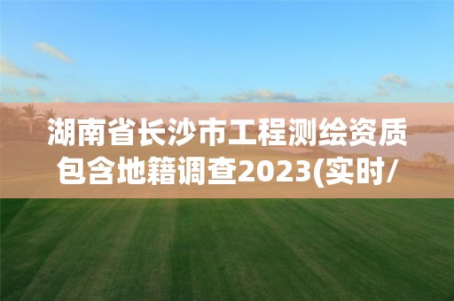 湖南省長沙市工程測繪資質包含地籍調查2023(實時/更新中)