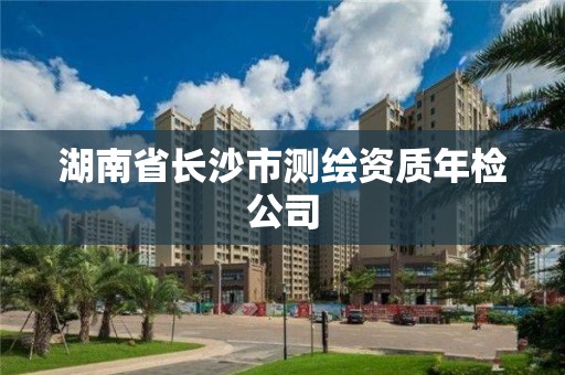 湖南省長沙市測繪資質(zhì)年檢公司