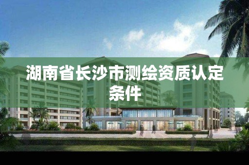 湖南省長沙市測繪資質認定條件