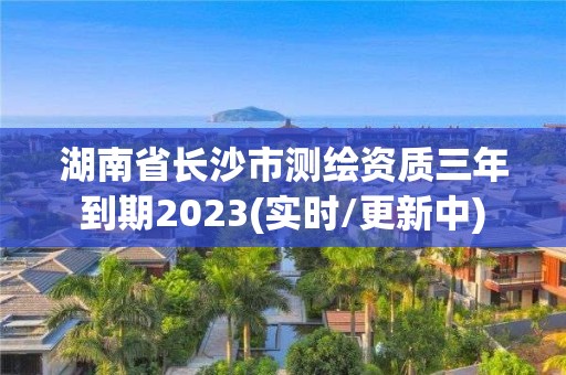 湖南省長沙市測繪資質三年到期2023(實時/更新中)