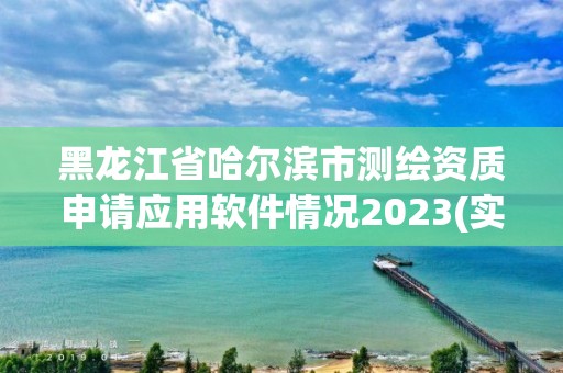 黑龍江省哈爾濱市測繪資質(zhì)申請應(yīng)用軟件情況2023(實時/更新中)