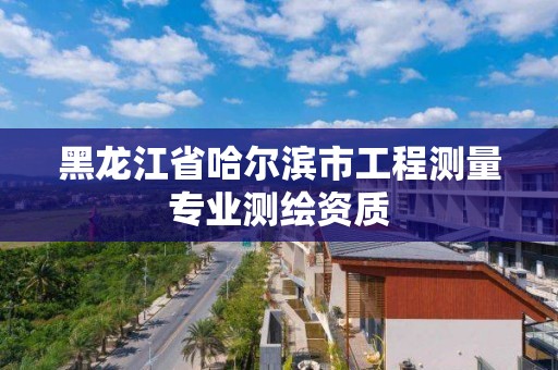 黑龍江省哈爾濱市工程測量專業測繪資質