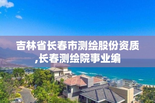 吉林省長春市測繪股份資質,長春測繪院事業編