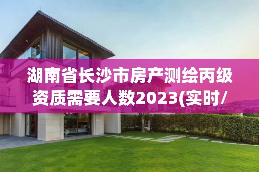 湖南省長沙市房產(chǎn)測繪丙級資質(zhì)需要人數(shù)2023(實(shí)時(shí)/更新中)