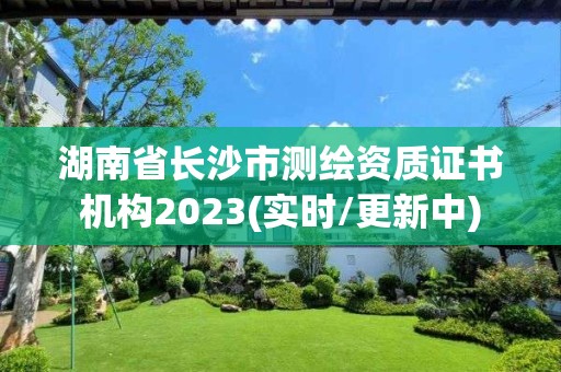 湖南省長沙市測繪資質(zhì)證書機(jī)構(gòu)2023(實時/更新中)