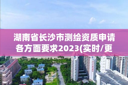 湖南省長沙市測繪資質申請各方面要求2023(實時/更新中)