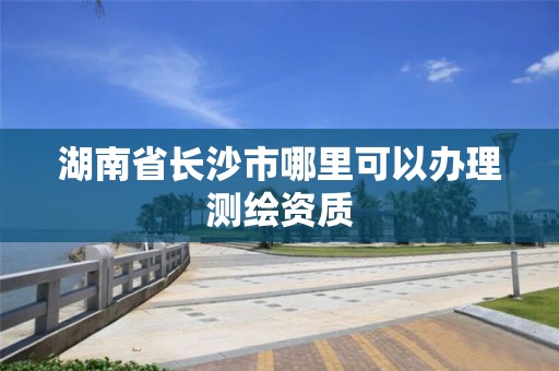 湖南省長沙市哪里可以辦理測繪資質(zhì)