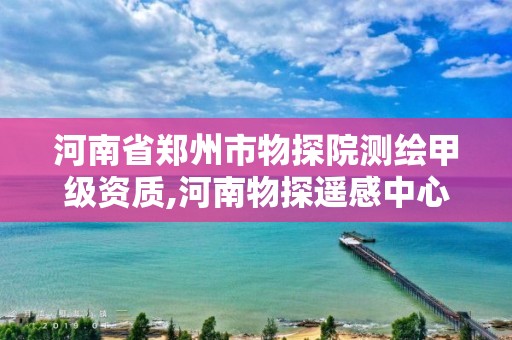 河南省鄭州市物探院測繪甲級資質,河南物探遙感中心待遇怎么樣