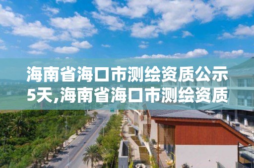 海南省海口市測繪資質公示5天,海南省?？谑袦y繪資質公示5天查詢