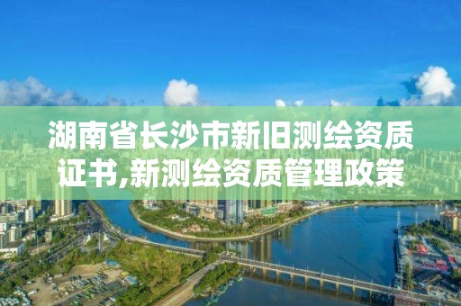 湖南省長沙市新舊測繪資質證書,新測繪資質管理政策