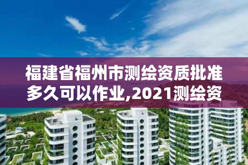 福建省福州市測繪資質批準多久可以作業,2021測繪資質延期公告福建省