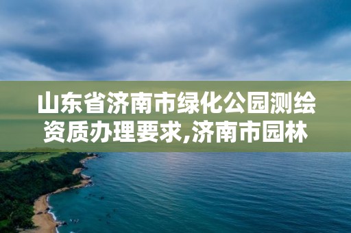 山東省濟南市綠化公園測繪資質(zhì)辦理要求,濟南市園林綠化工程質(zhì)量監(jiān)督站