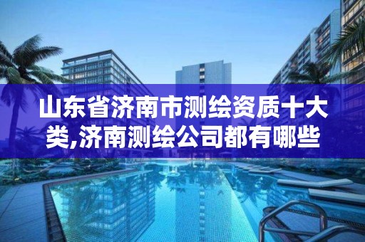 山東省濟南市測繪資質十大類,濟南測繪公司都有哪些。