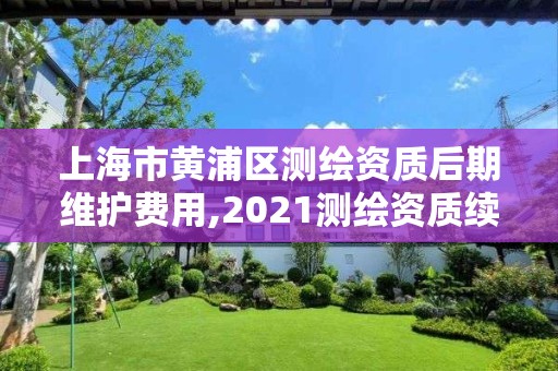 上海市黃浦區測繪資質后期維護費用,2021測繪資質續期。