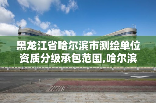 黑龍江省哈爾濱市測繪單位資質分級承包范圍,哈爾濱測繪公司招聘