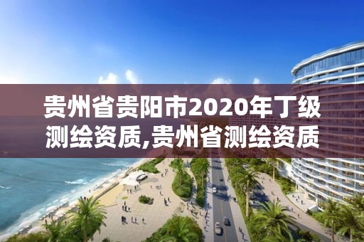 貴州省貴陽市2020年丁級測繪資質(zhì),貴州省測繪資質(zhì)管理條例