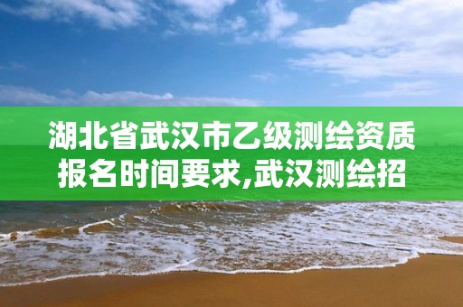 湖北省武漢市乙級測繪資質報名時間要求,武漢測繪招聘2020。