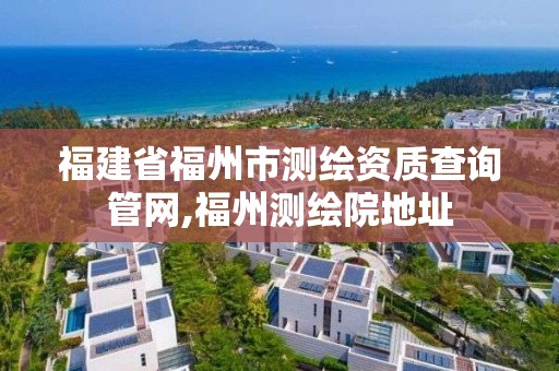 福建省福州市測繪資質查詢管網,福州測繪院地址