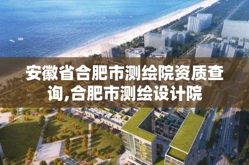 安徽省合肥市測繪院資質(zhì)查詢,合肥市測繪設(shè)計院