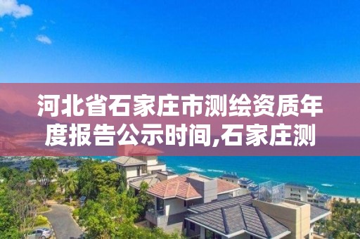 河北省石家莊市測繪資質年度報告公示時間,石家莊測繪局屬于哪個區。