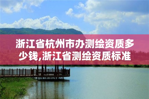 浙江省杭州市辦測繪資質(zhì)多少錢,浙江省測繪資質(zhì)標(biāo)準(zhǔn)。