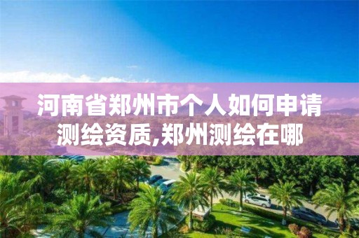 河南省鄭州市個人如何申請測繪資質,鄭州測繪在哪