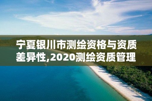 寧夏銀川市測繪資格與資質差異性,2020測繪資質管理辦法。