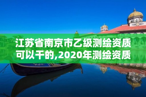 江蘇省南京市乙級測繪資質可以干的,2020年測繪資質乙級需要什么條件。