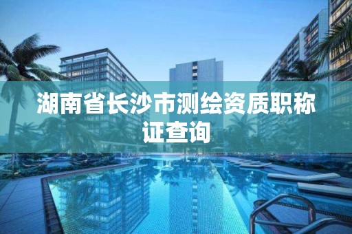 湖南省長沙市測繪資質(zhì)職稱證查詢