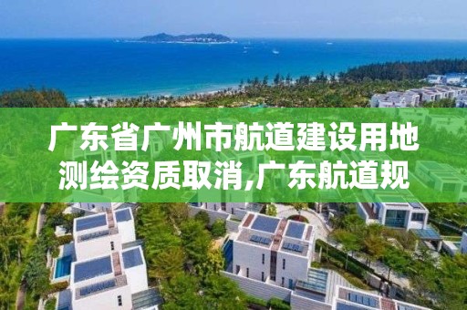 廣東省廣州市航道建設用地測繪資質取消,廣東航道規劃設計院