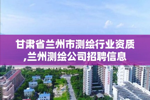 甘肅省蘭州市測繪行業資質,蘭州測繪公司招聘信息