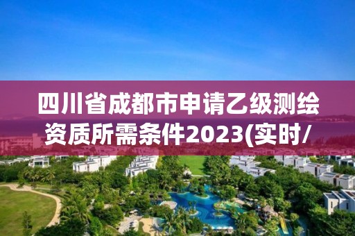 四川省成都市申請(qǐng)乙級(jí)測(cè)繪資質(zhì)所需條件2023(實(shí)時(shí)/更新中)